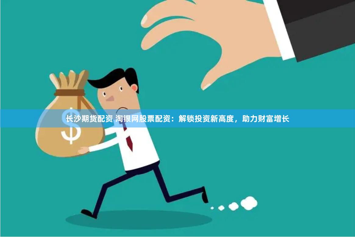 长沙期货配资 淘银网股票配资：解锁投资新高度，助力财富增长