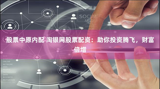 股票中原内配 淘银网股票配资：助你投资腾飞，财富倍增