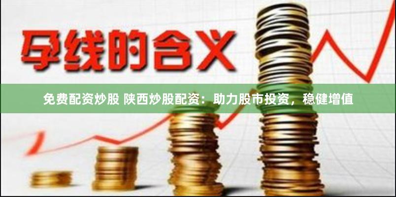 免费配资炒股 陕西炒股配资：助力股市投资，稳健增值