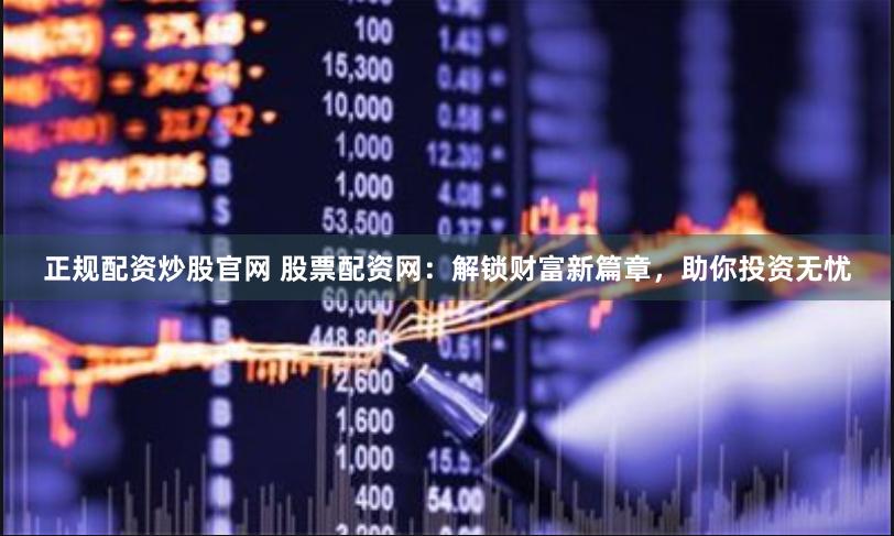 正规配资炒股官网 股票配资网：解锁财富新篇章，助你投资无忧