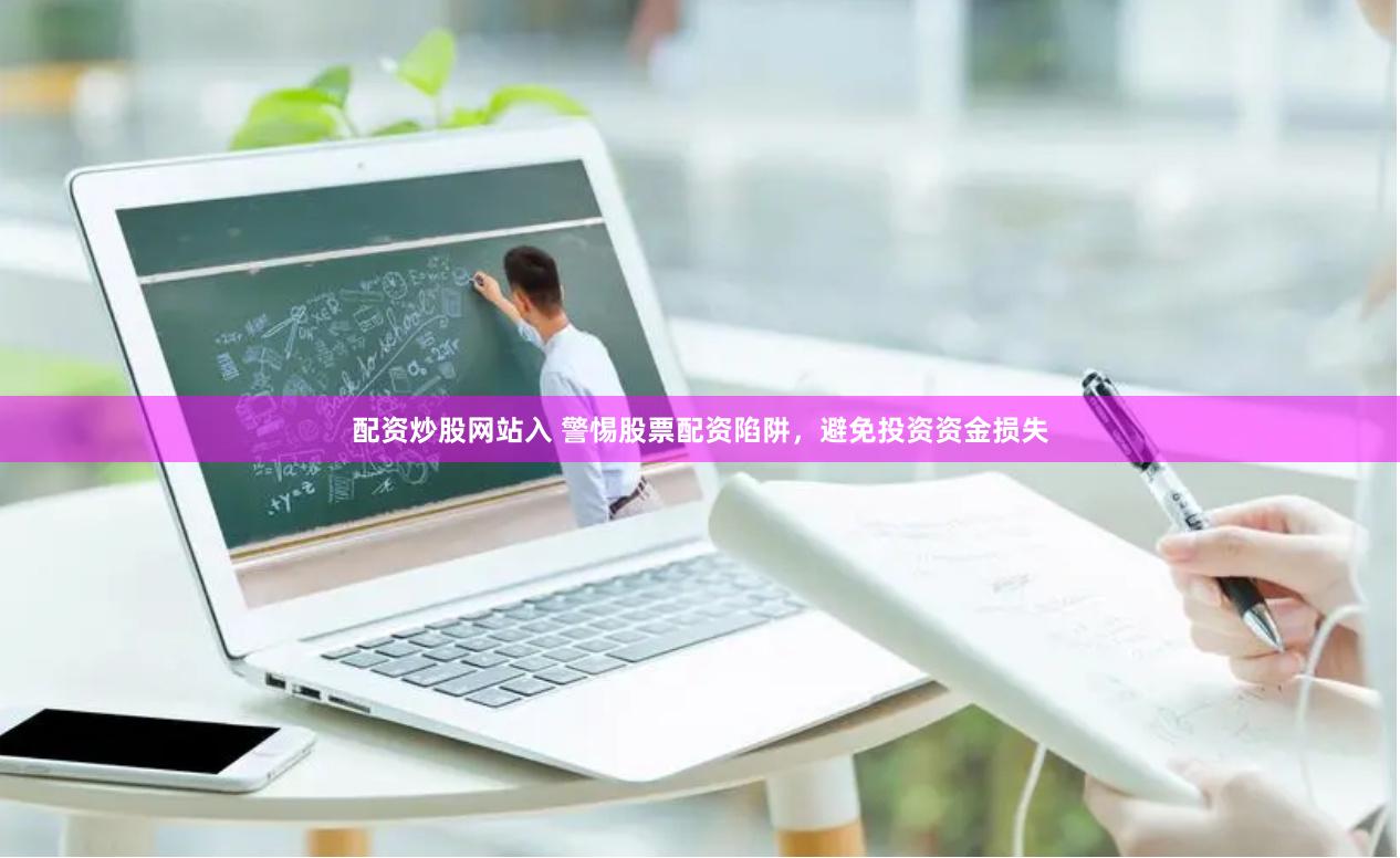 配资炒股网站入 警惕股票配资陷阱，避免投资资金损失