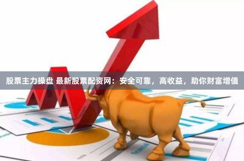 股票主力操盘 最新股票配资网：安全可靠，高收益，助你财富增值