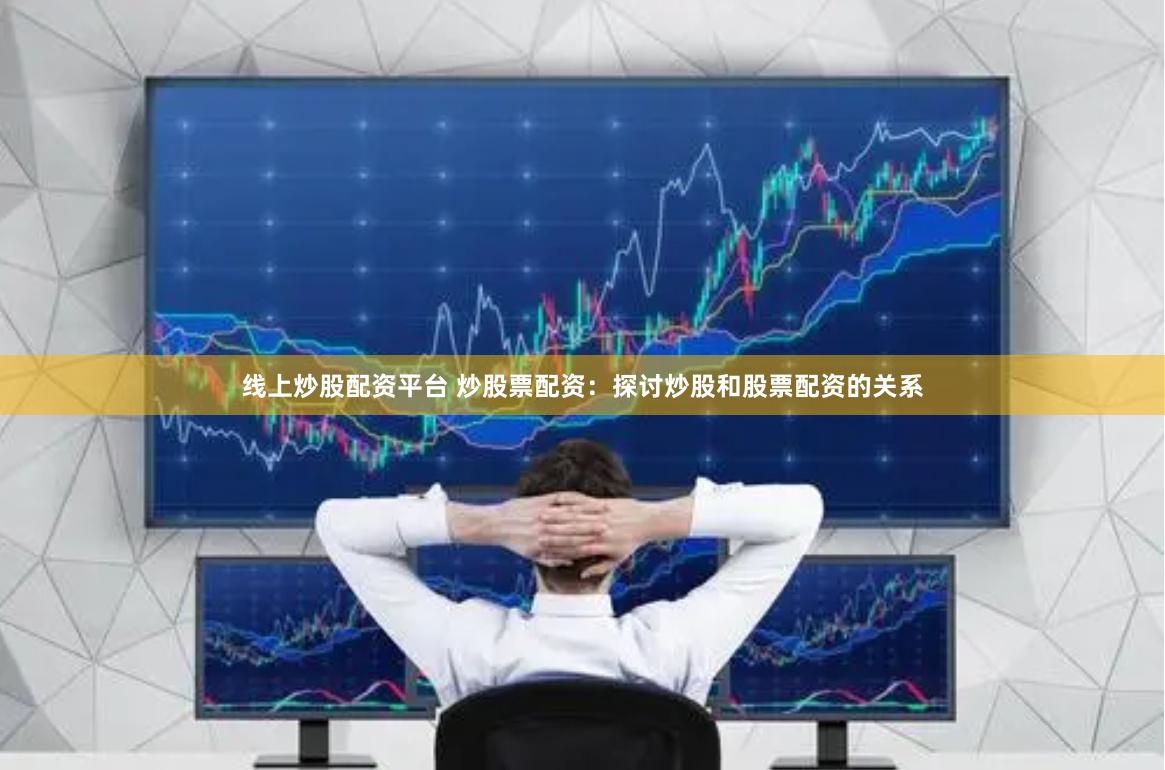 线上炒股配资平台 炒股票配资：探讨炒股和股票配资的关系