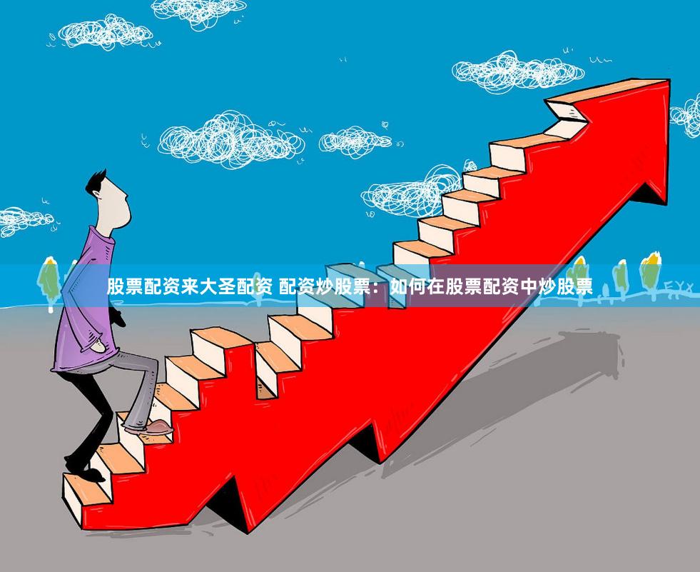 股票配资来大圣配资 配资炒股票：如何在股票配资中炒股票