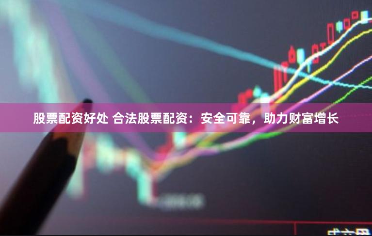 股票配资好处 合法股票配资：安全可靠，助力财富增长
