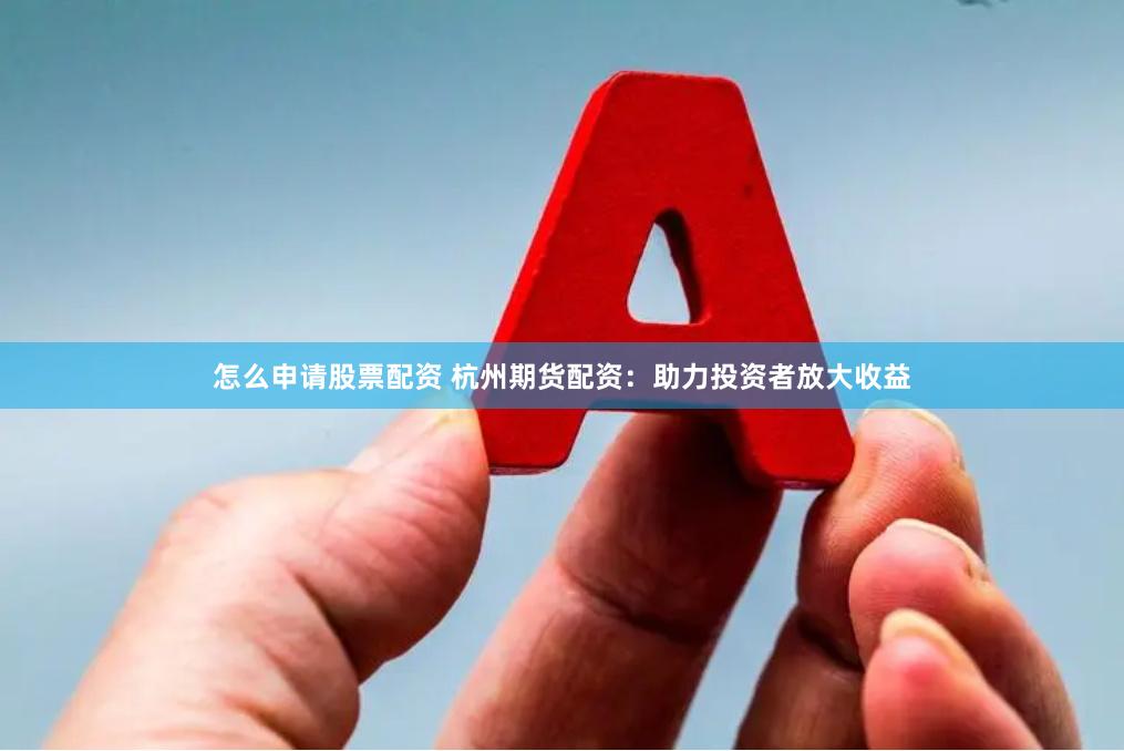 怎么申请股票配资 杭州期货配资：助力投资者放大收益