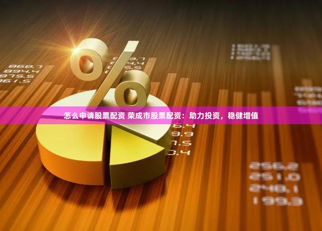 怎么申请股票配资 荣成市股票配资：助力投资，稳健增值