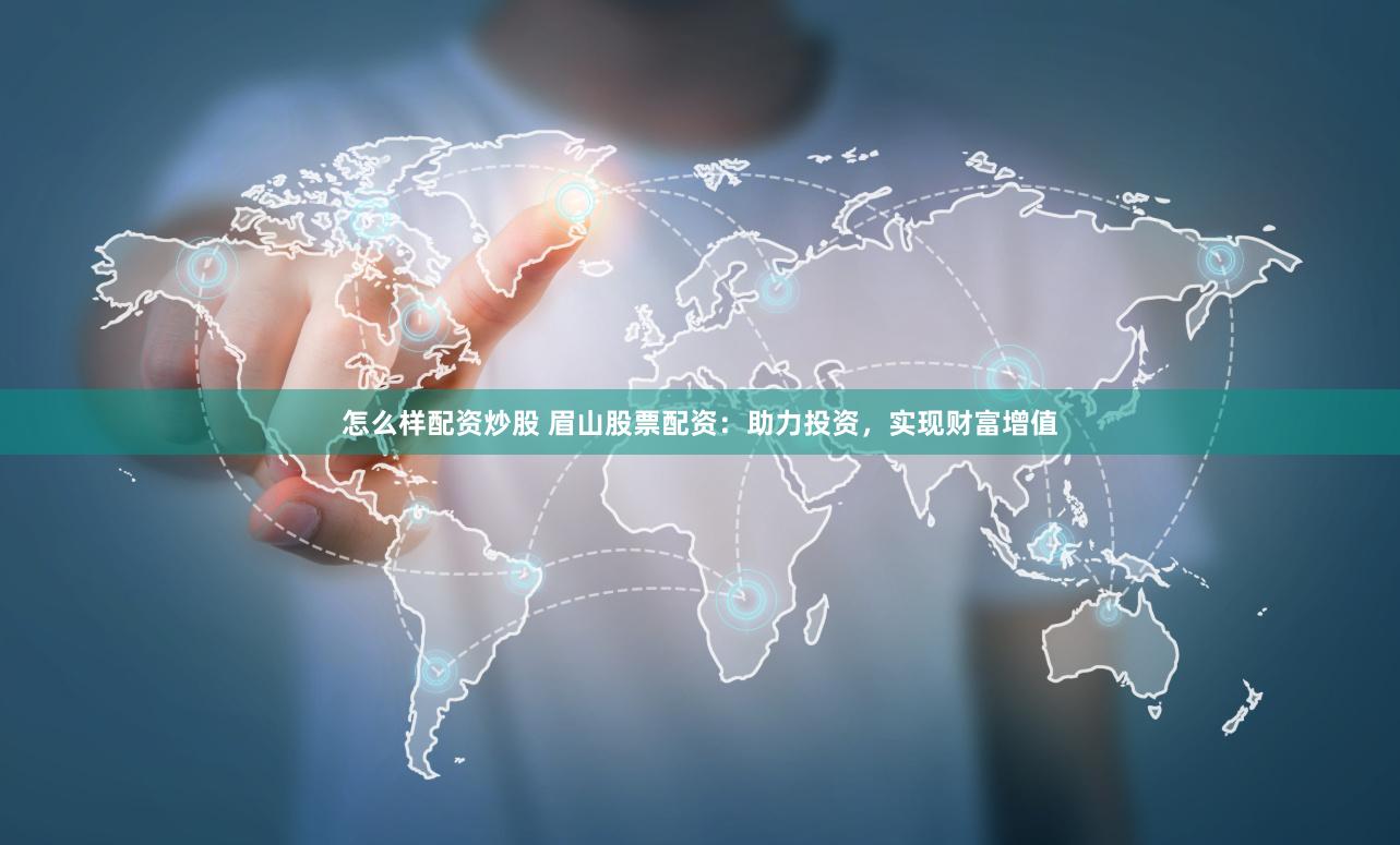怎么样配资炒股 眉山股票配资：助力投资，实现财富增值