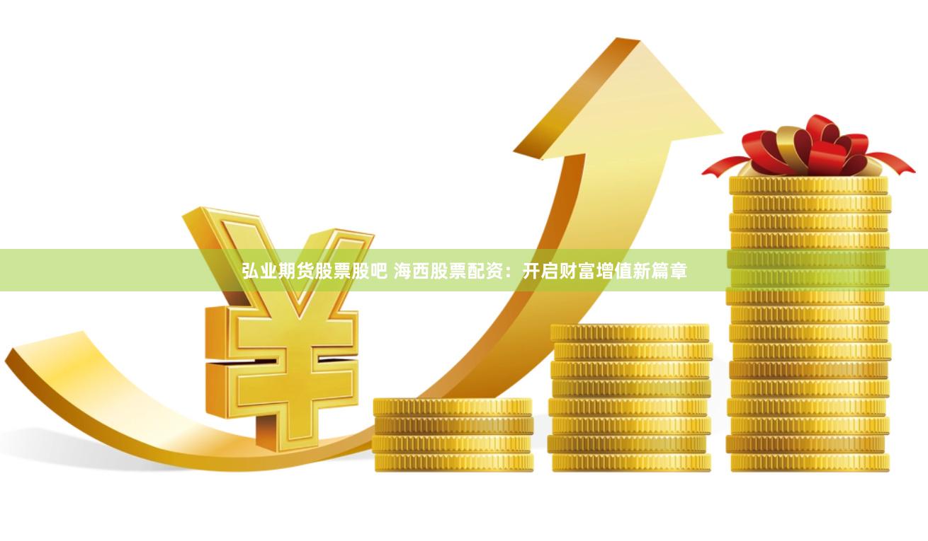 弘业期货股票股吧 海西股票配资：开启财富增值新篇章