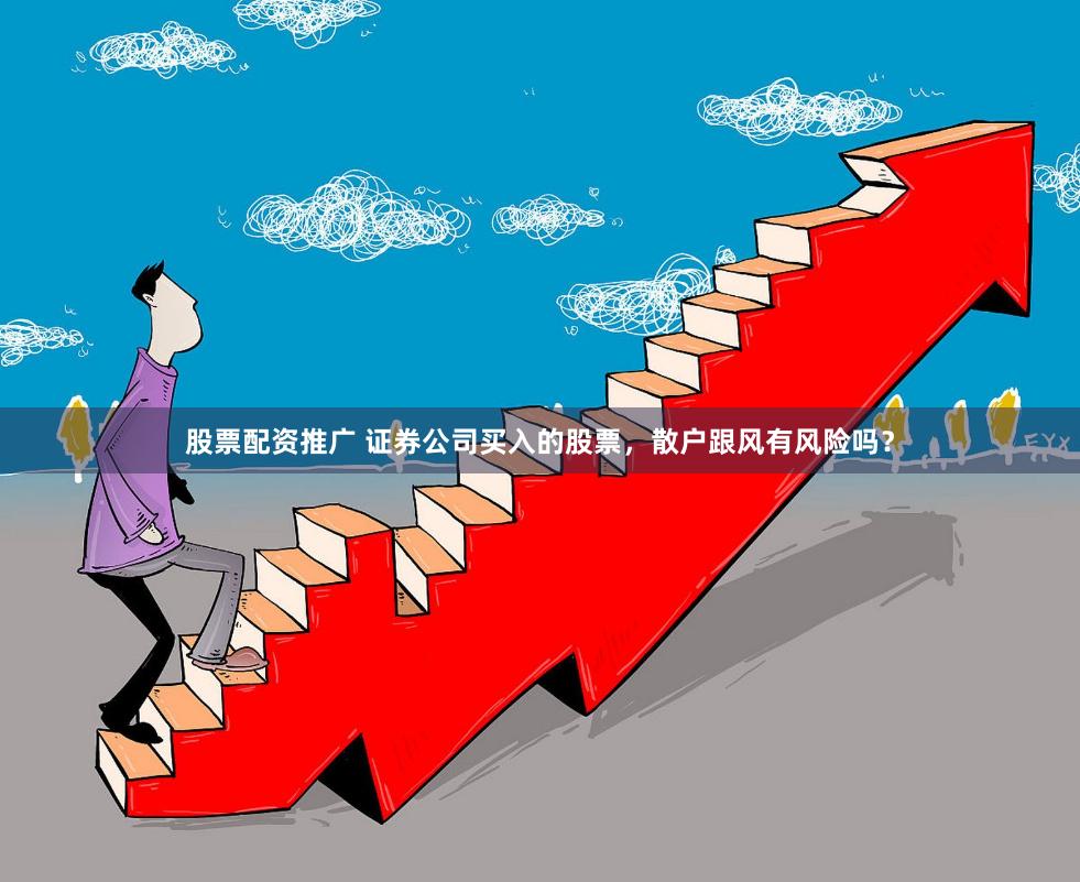 股票配资推广 证券公司买入的股票，散户跟风有风险吗？