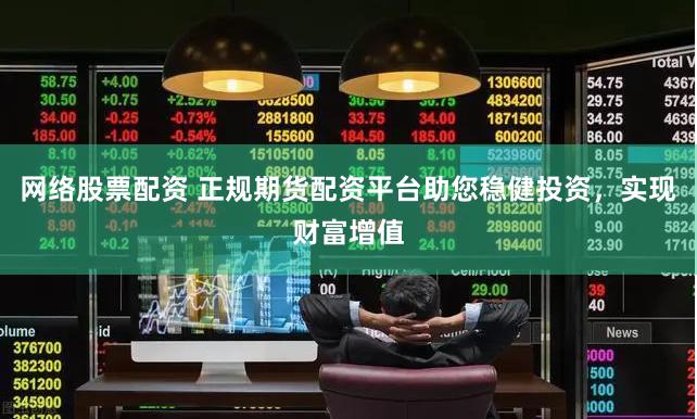 网络股票配资 正规期货配资平台助您稳健投资，实现财富增值