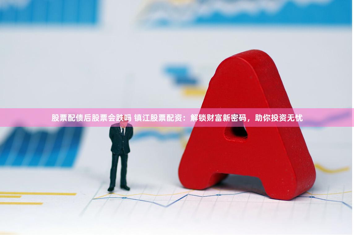 股票配债后股票会跌吗 镇江股票配资：解锁财富新密码，助你投资无忧