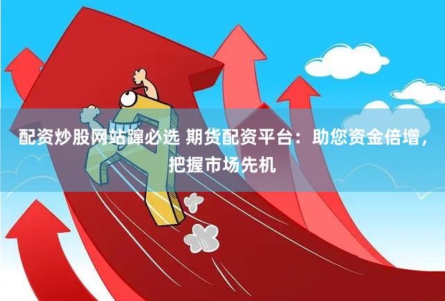 配资炒股网站蹿必选 期货配资平台：助您资金倍增，把握市场先机