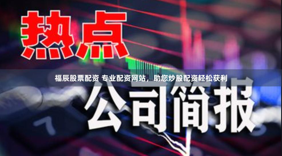 福辰股票配资 专业配资网站，助您炒股配资轻松获利