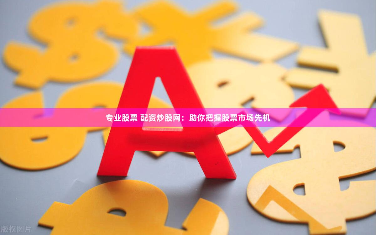 专业股票 配资炒股网：助你把握股票市场先机