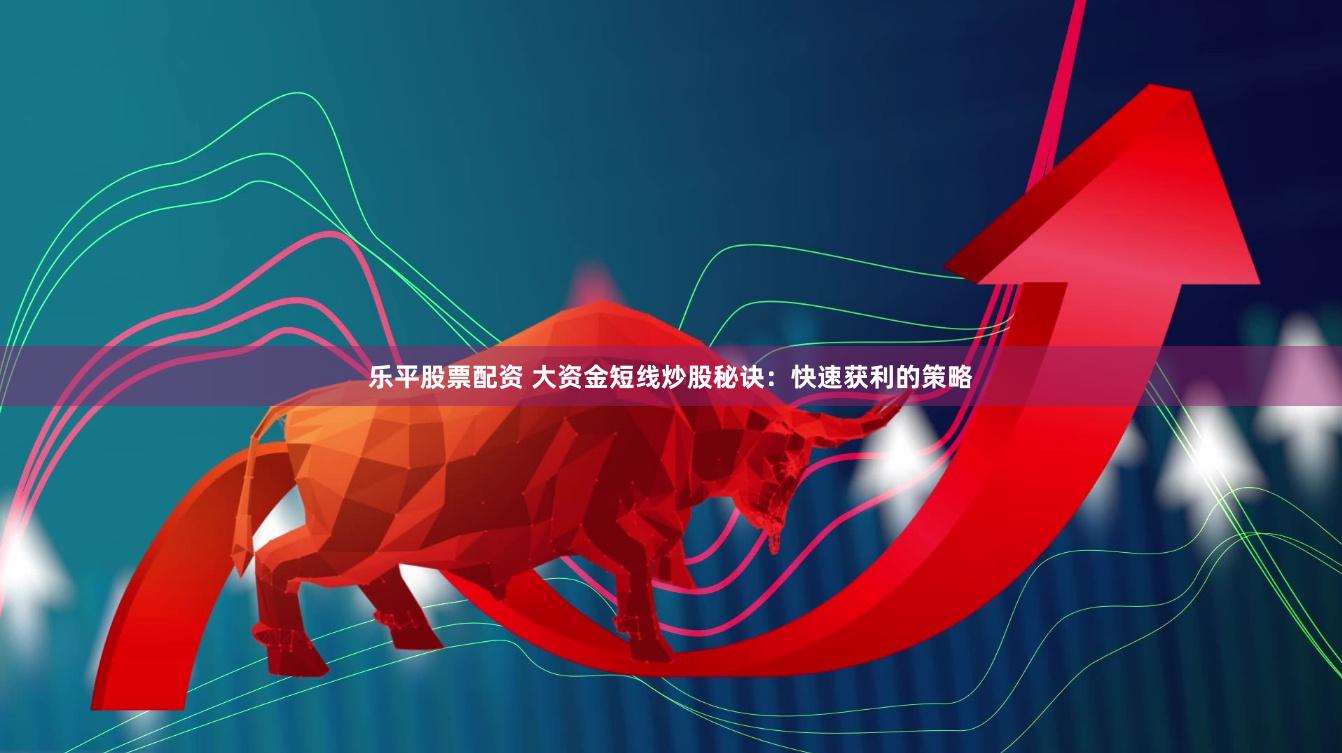 乐平股票配资 大资金短线炒股秘诀：快速获利的策略