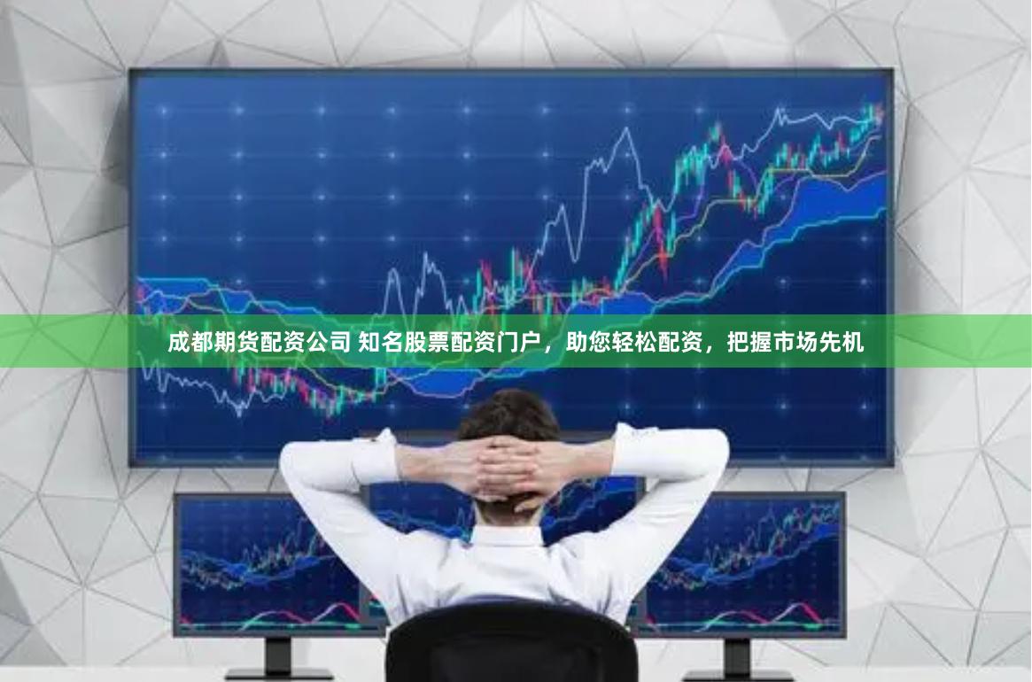成都期货配资公司 知名股票配资门户，助您轻松配资，把握市场先机