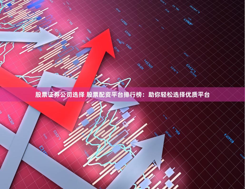 股票证券公司选择 股票配资平台排行榜：助你轻松选择优质平台