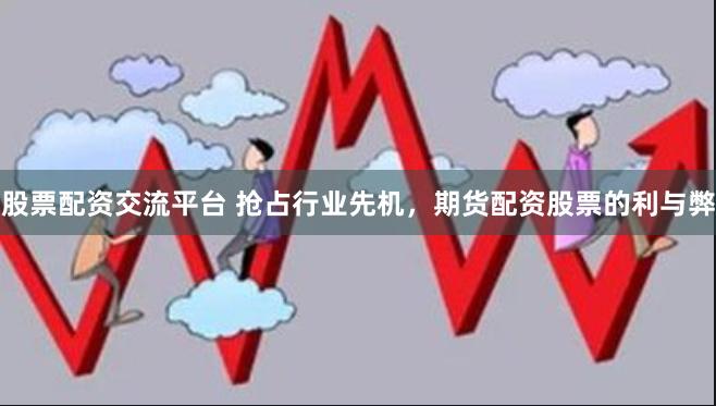 股票配资交流平台 抢占行业先机，期货配资股票的利与弊
