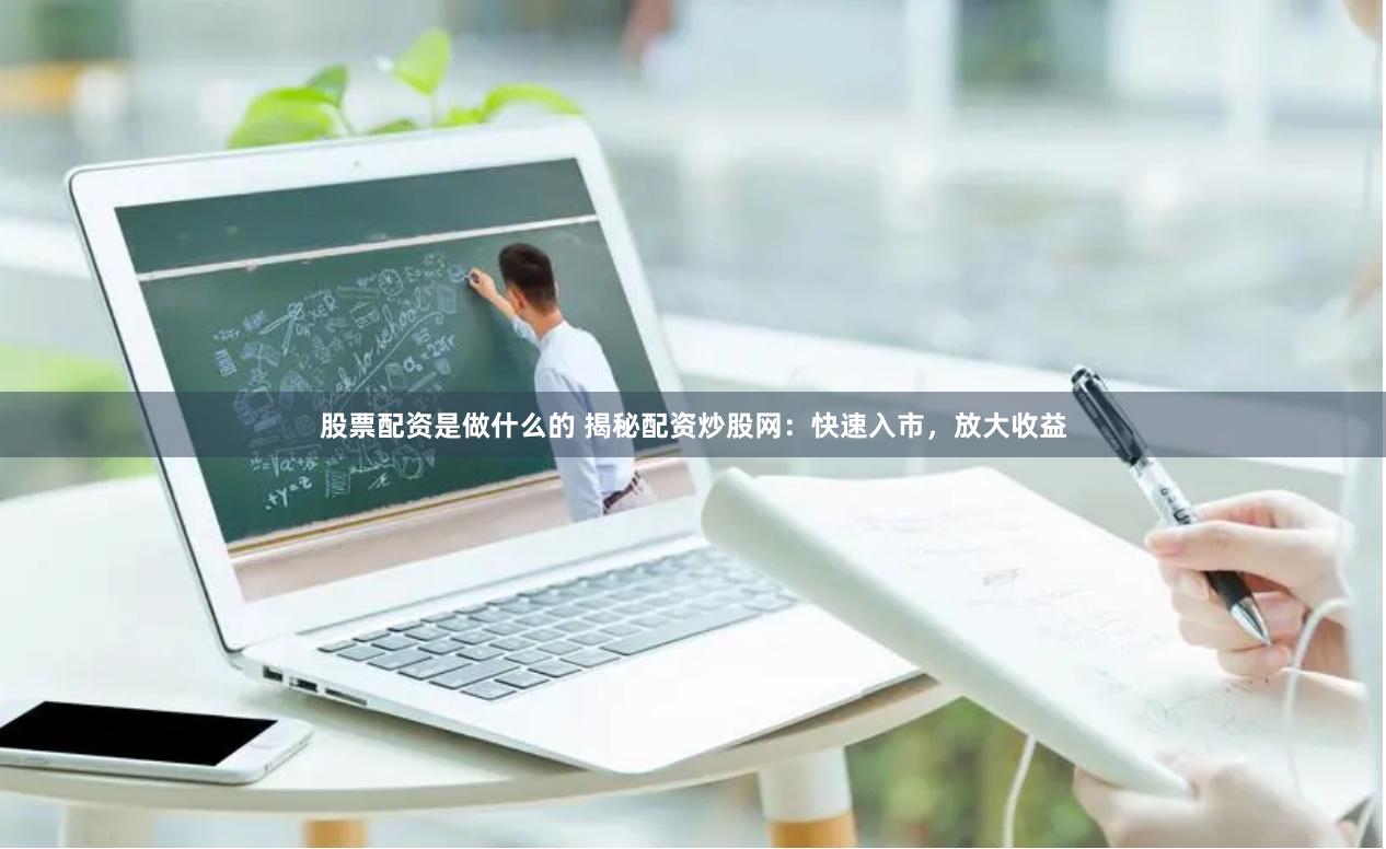 股票配资是做什么的 揭秘配资炒股网：快速入市，放大收益