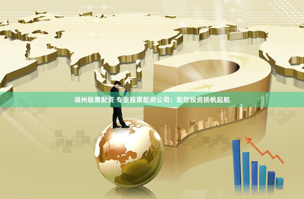 湖州股票配资 专业股票配资公司：助您投资扬帆起航