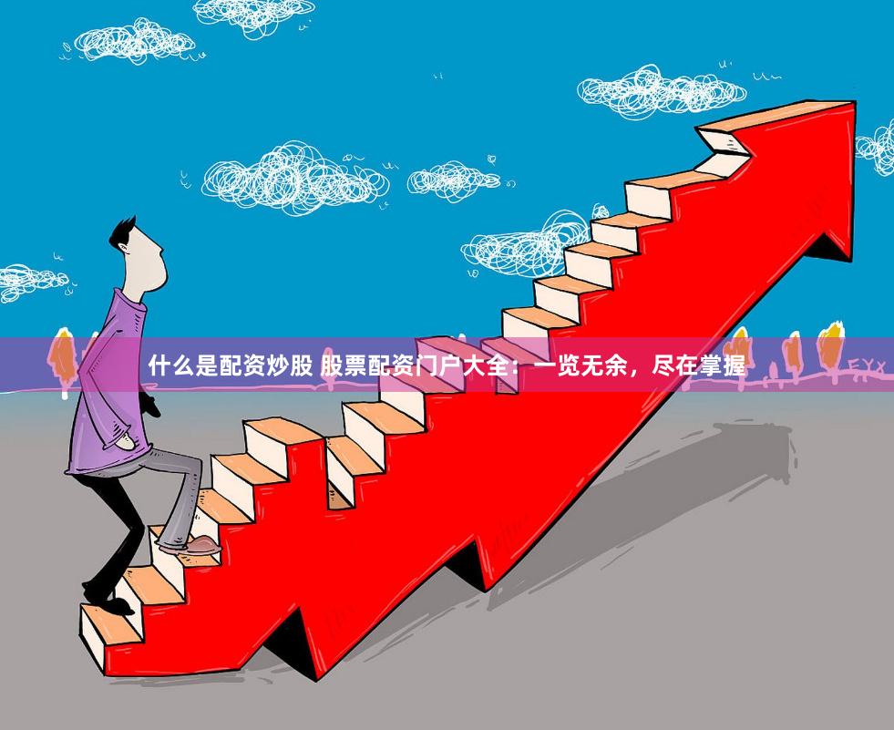 什么是配资炒股 股票配资门户大全：一览无余，尽在掌握