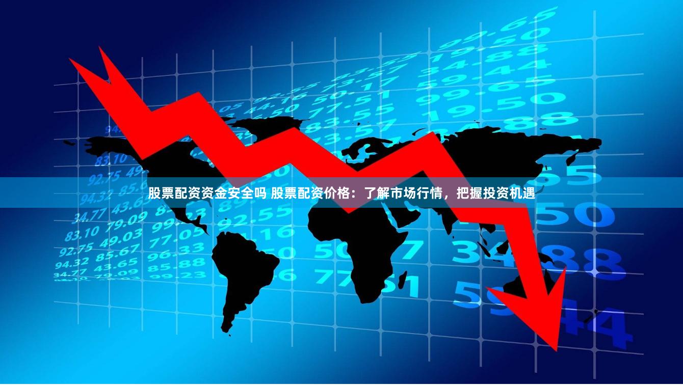 股票配资资金安全吗 股票配资价格：了解市场行情，把握投资机遇