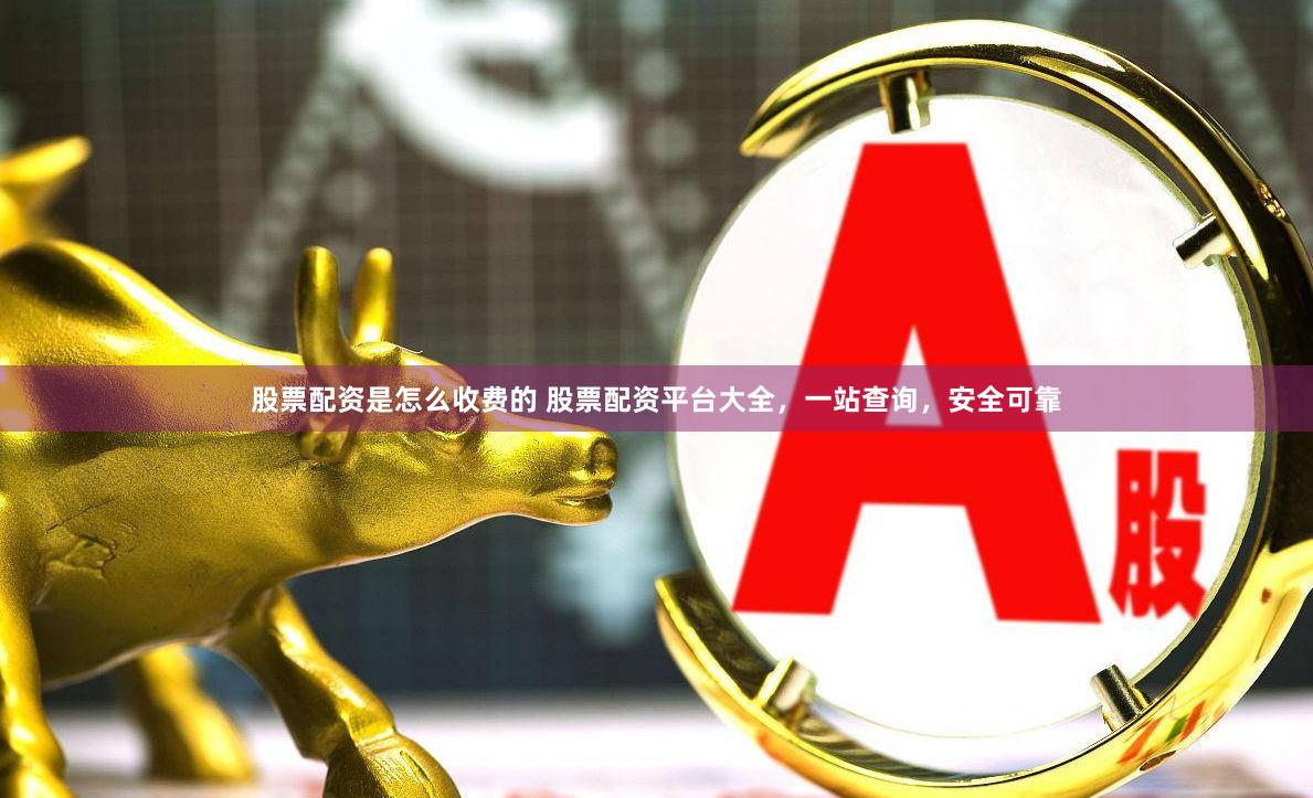 股票配资是怎么收费的 股票配资平台大全，一站查询，安全可靠