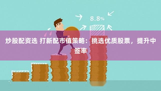炒股配资选 打新配市值策略：挑选优质股票，提升中签率