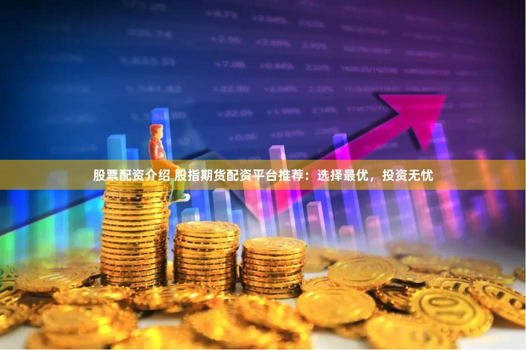 股票配资介绍 股指期货配资平台推荐：选择最优，投资无忧