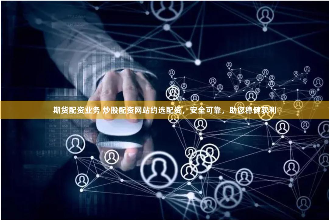 期货配资业务 炒股配资网站约选配资，安全可靠，助您稳健获利