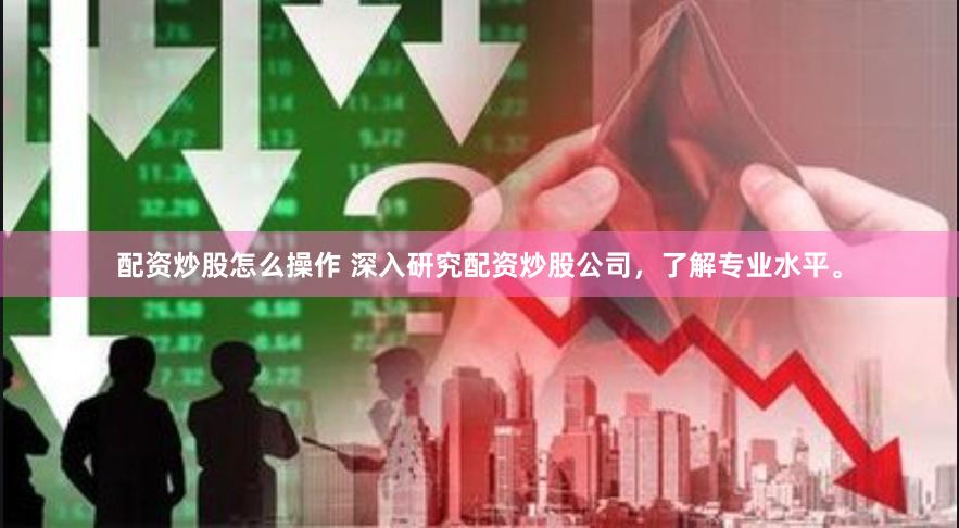 配资炒股怎么操作 深入研究配资炒股公司，了解专业水平。
