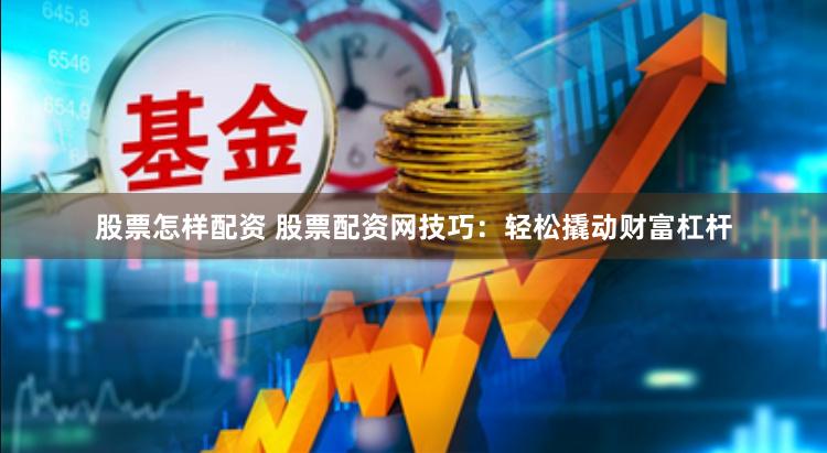 股票怎样配资 股票配资网技巧：轻松撬动财富杠杆