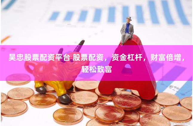 吴忠股票配资平台 股票配资，资金杠杆，财富倍增，轻松致富