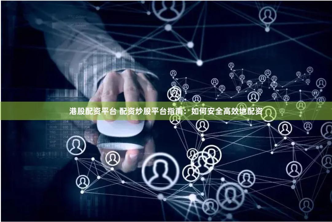 港股配资平台 配资炒股平台指南：如何安全高效地配资