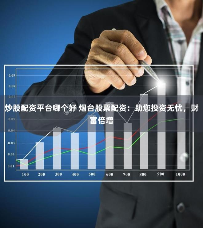 炒股配资平台哪个好 烟台股票配资：助您投资无忧，财富倍增