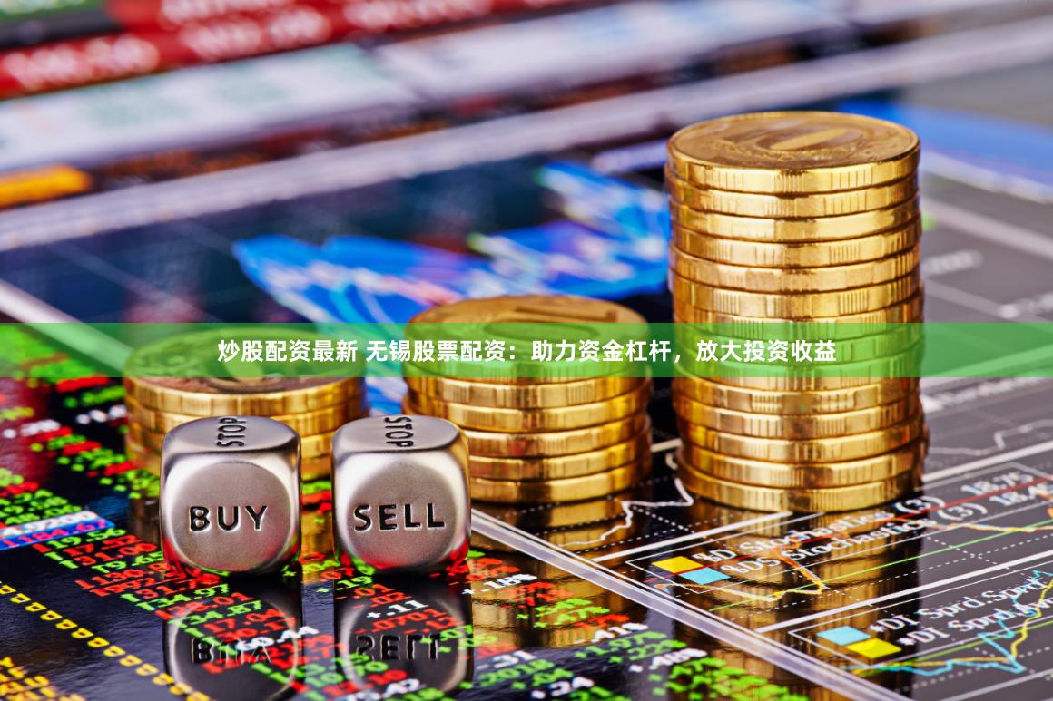 炒股配资最新 无锡股票配资：助力资金杠杆，放大投资收益