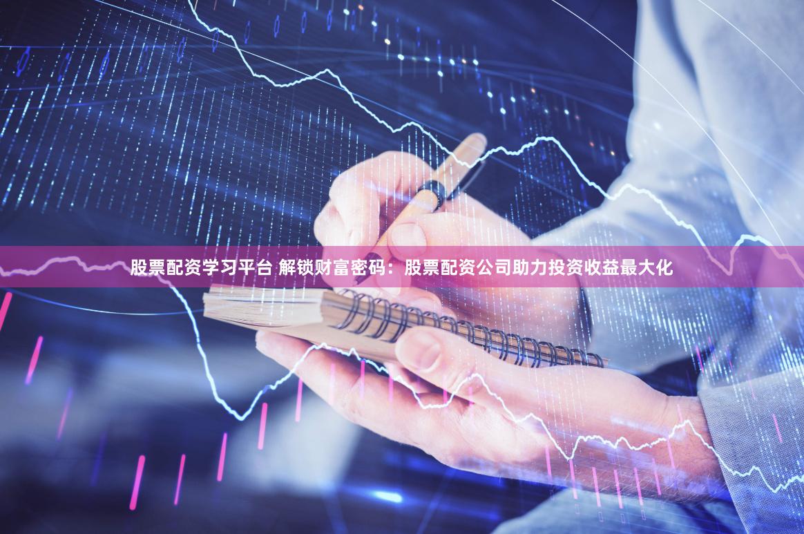 股票配资学习平台 解锁财富密码：股票配资公司助力投资收益最大化