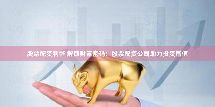 股票配资利弊 解锁财富密码：股票配资公司助力投资增值