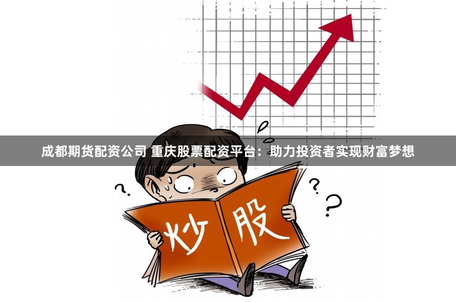 成都期货配资公司 重庆股票配资平台：助力投资者实现财富梦想
