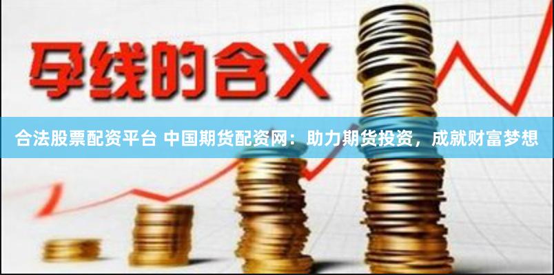 合法股票配资平台 中国期货配资网：助力期货投资，成就财富梦想
