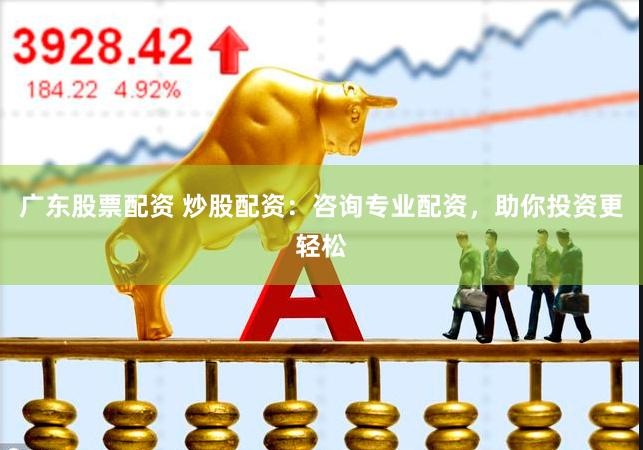 广东股票配资 炒股配资：咨询专业配资，助你投资更轻松