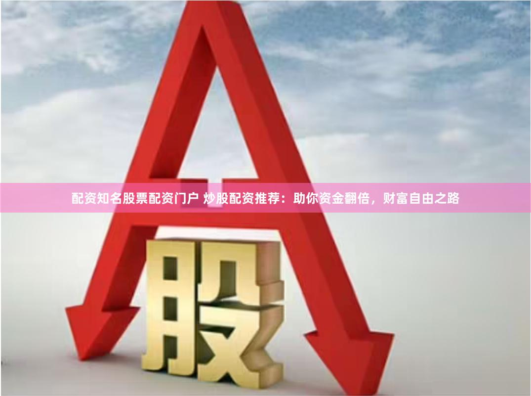 配资知名股票配资门户 炒股配资推荐：助你资金翻倍，财富自由之路