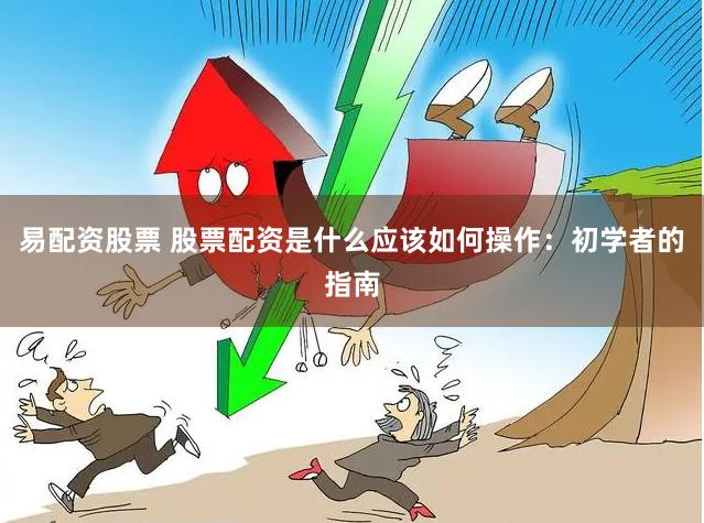 易配资股票 股票配资是什么应该如何操作：初学者的指南
