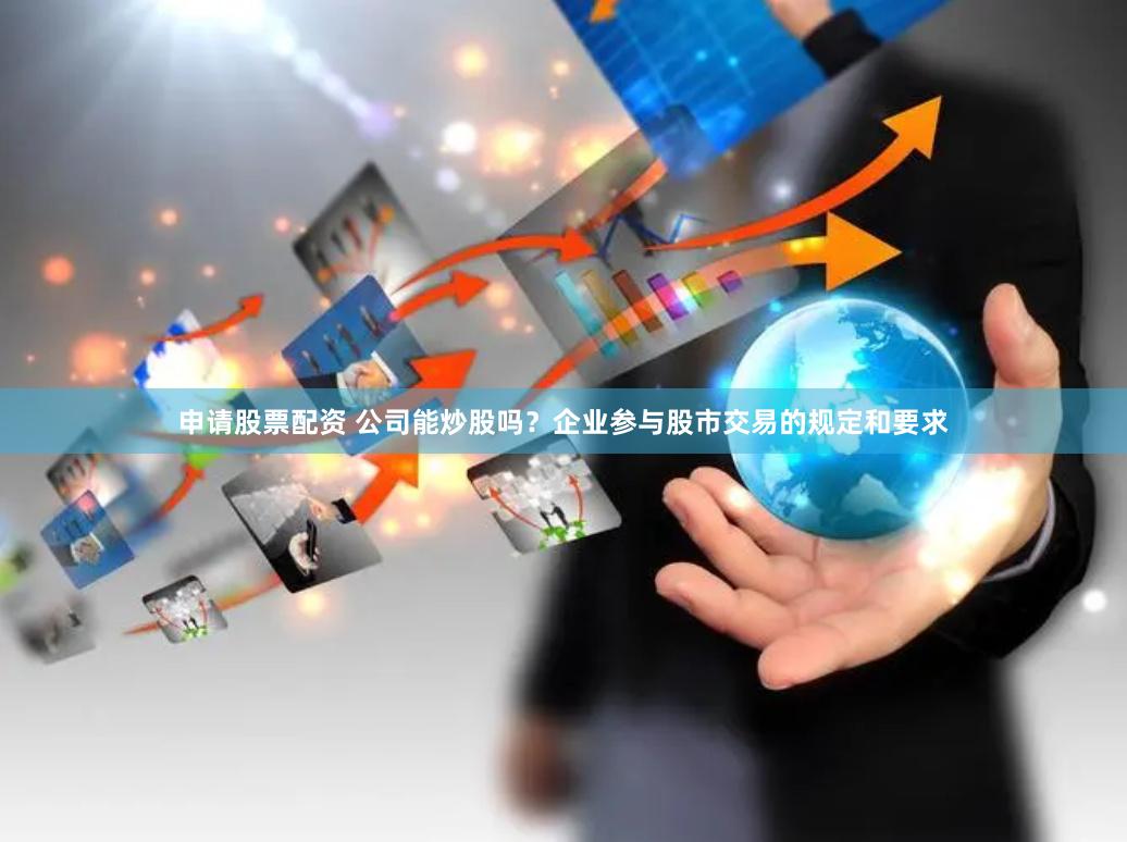 申请股票配资 公司能炒股吗？企业参与股市交易的规定和要求
