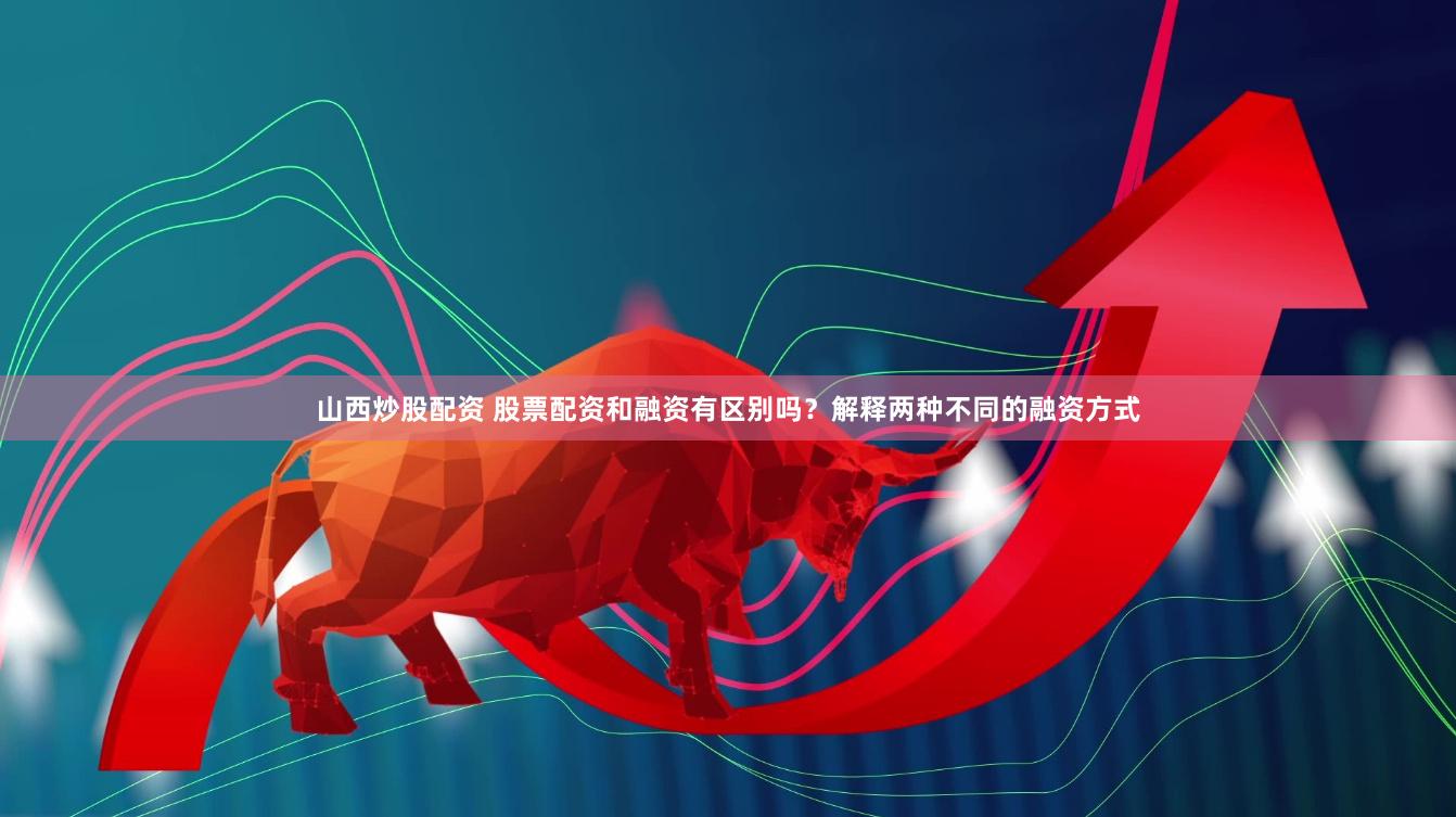 山西炒股配资 股票配资和融资有区别吗？解释两种不同的融资方式