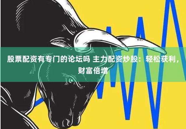 股票配资有专门的论坛吗 主力配资炒股：轻松获利，财富倍增