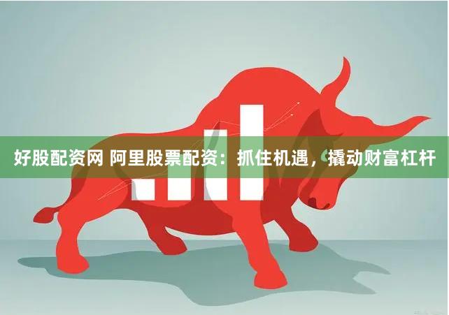 好股配资网 阿里股票配资：抓住机遇，撬动财富杠杆