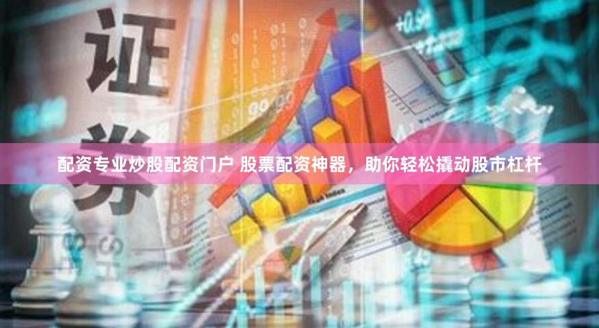 配资专业炒股配资门户 股票配资神器，助你轻松撬动股市杠杆