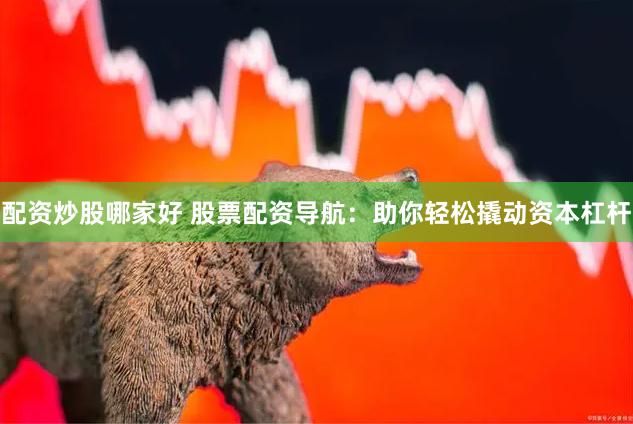 配资炒股哪家好 股票配资导航：助你轻松撬动资本杠杆